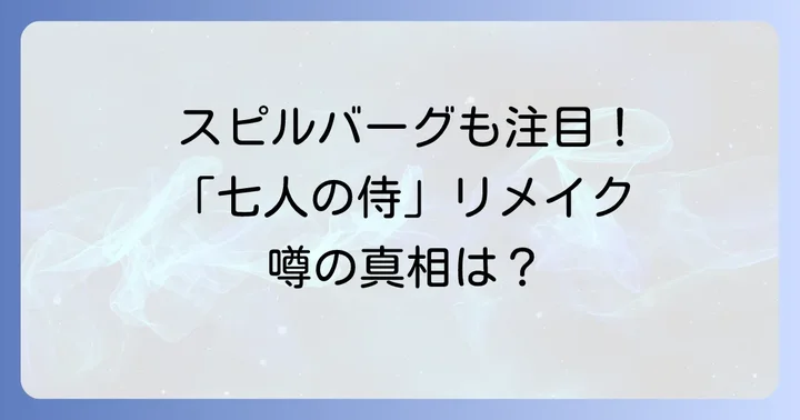 「七人の侍」ハリウッドリメイクの噂とスピルバーグの関与