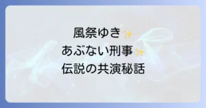 風祭ゆきとあぶない刑事の伝説の共演！魅惑のゲスト出演エピソードを徹底解説