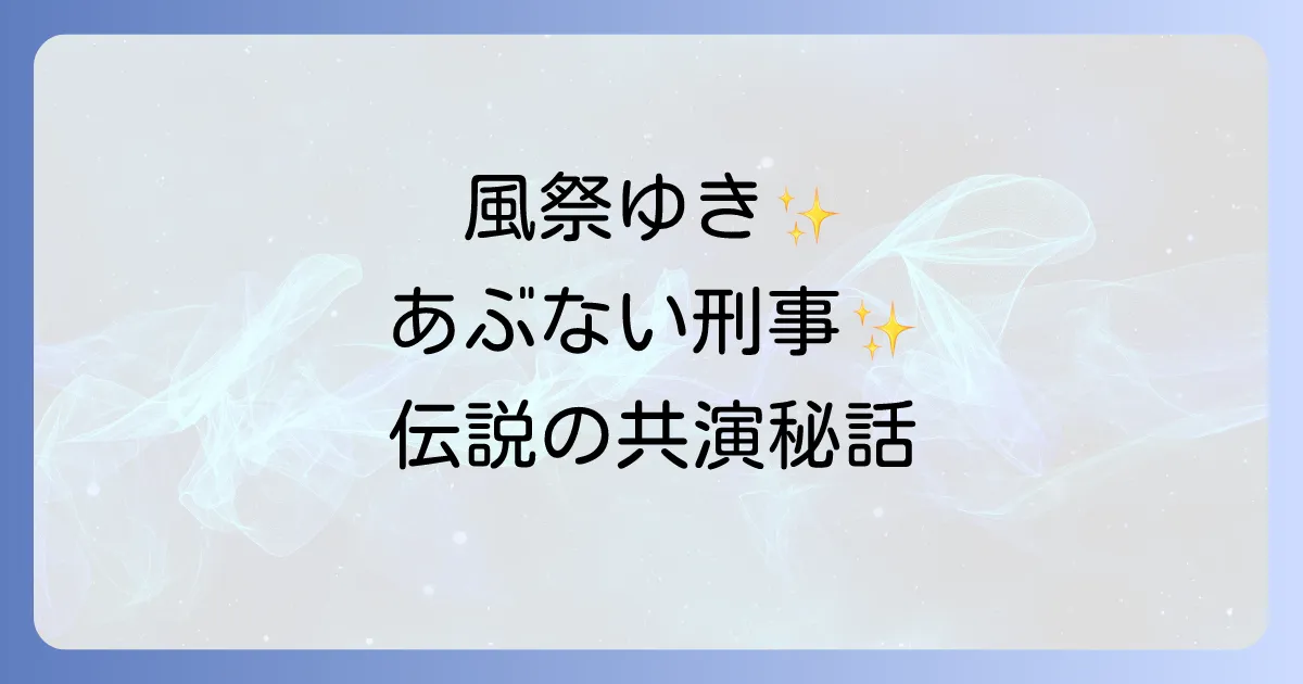 風祭ゆきとあぶない刑事の伝説の共演！魅惑のゲスト出演エピソードを徹底解説