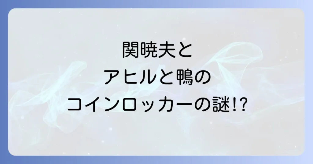 アヒルと鴨のコインロッカーと関暁夫の関連性を徹底解説！作品の魅力と都市伝説の真相