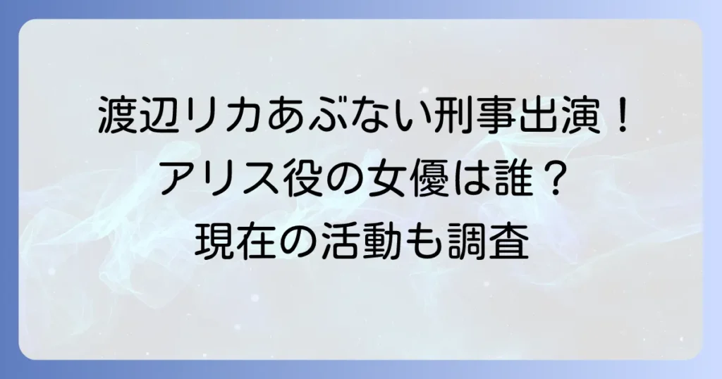 渡辺リカのあぶない刑事出演情報！アリス役の女優は誰？現在の活動も徹底解説