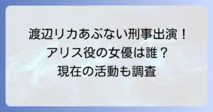渡辺リカのあぶない刑事出演情報！アリス役の女優は誰？現在の活動も徹底解説