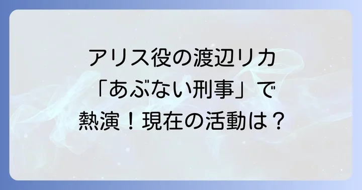 渡辺リカは「あぶない刑事」でアリス役を熱演!