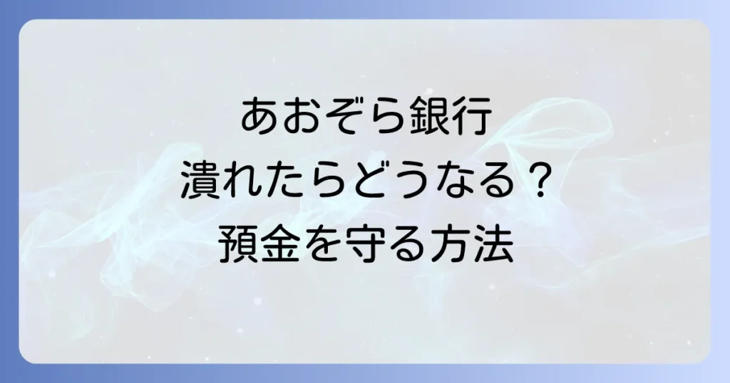 あおぞら銀行が潰れたらどうなる？預金保護の仕組みと対策を徹底解説