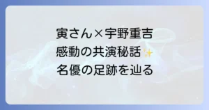 寅さんと宇野重吉の共演が織りなす感動！名優がシリーズに刻んだ不朽の足跡を徹底解説