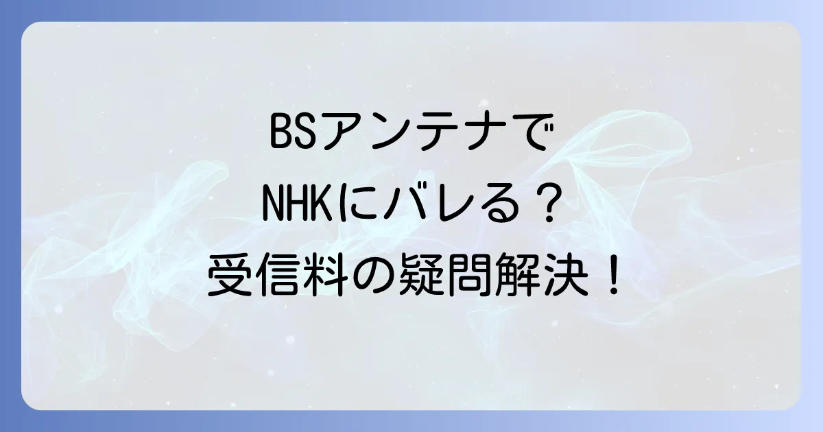 BSアンテナがNHKにばれる？受信料の義務と対策を徹底解説