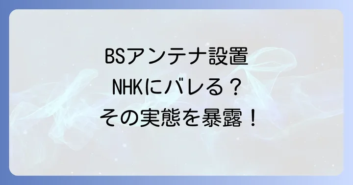 BSアンテナ設置でNHKにバレるって本当？その実態を徹底解説