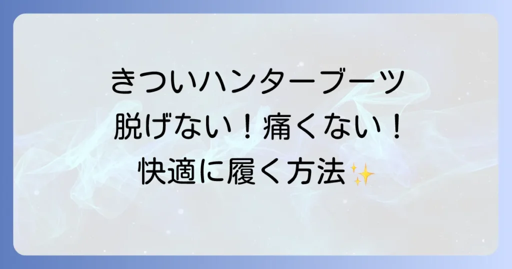ハンターレインブーツがきつい！原因と快適に履くための解決策を徹底解説