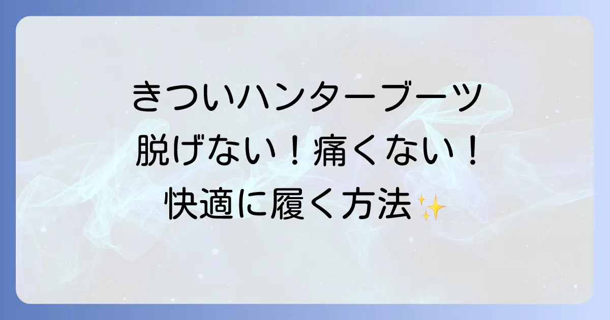 ハンターレインブーツがきつい!原因と快適に履くための解決策を徹底解説