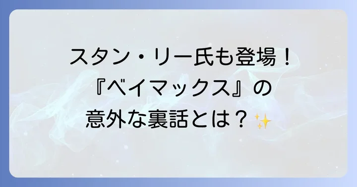 『ベイマックス』をさらに楽しむ!知っておきたい裏話とトリビア
