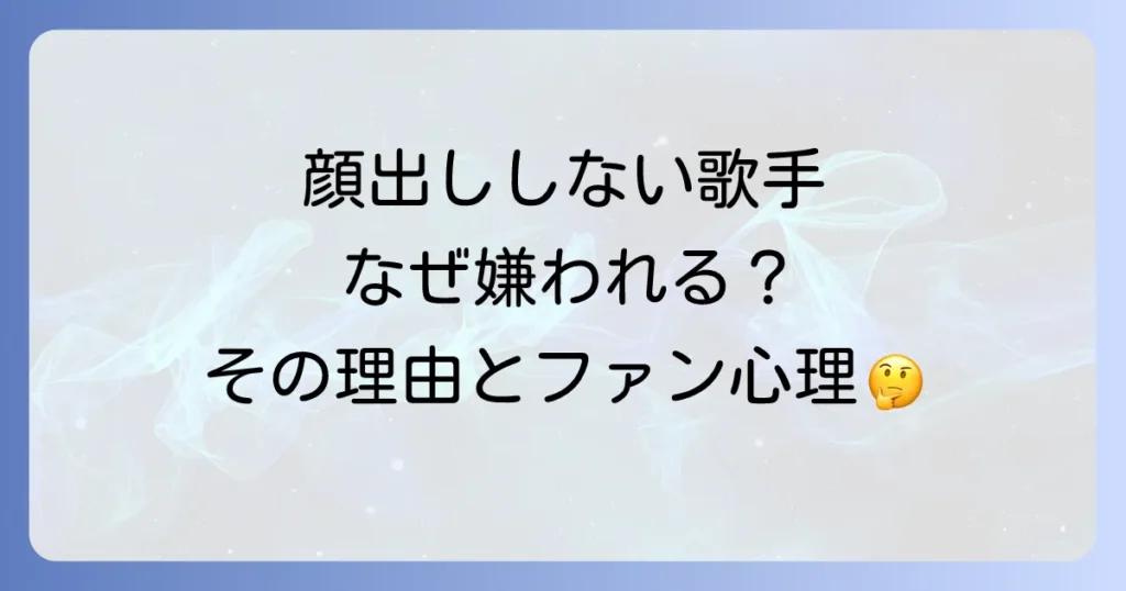 顔出ししない歌手が嫌われる理由とは？賛否両論の背景とファン心理を徹底解説