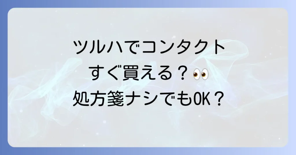 ツルハでコンタクトはすぐに買える？処方箋の要不要から購入方法まで徹底解説！