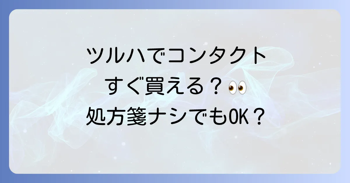 ツルハでコンタクトはすぐに買える?処方箋の要不要から購入方法まで徹底解説!