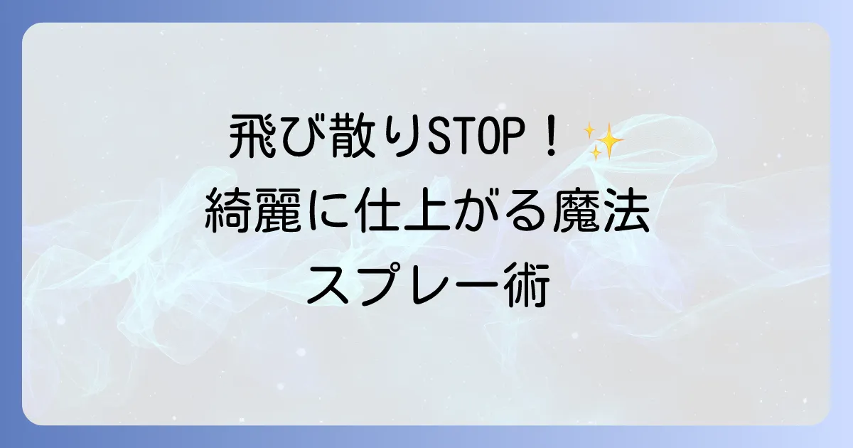 ヘアスプレーの飛び散り防止徹底解説！周りを汚さず綺麗に仕上げるコツとおすすめアイテム