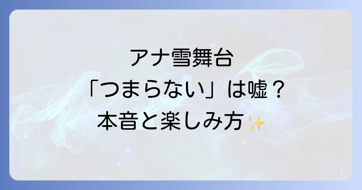 劇団四季のアナ雪はつまらない?期待外れだと感じる理由と本音の感想、最大限に楽しむ方法を徹底解説