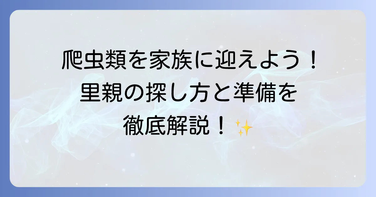 爬虫類里親の探し方と迎える準備を徹底解説!飼育のコツと注意点