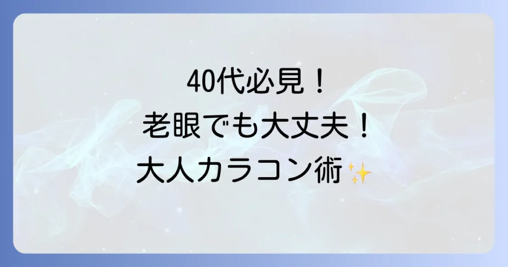 40代のカラコンは老眼でも大丈夫！大人の魅力を引き出す選び方とおすすめ徹底解説