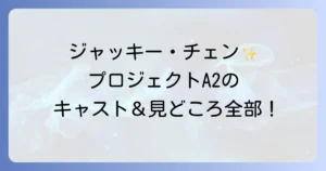 プロジェクトA2 史上最大の標的のキャストを徹底解説！あらすじや見どころ視聴方法も紹介