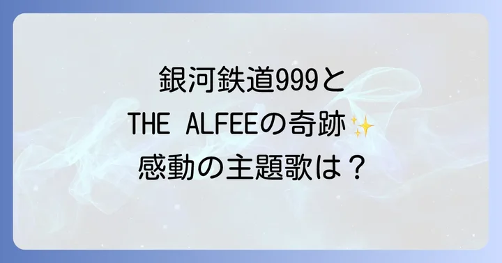 『銀河鉄道999』を彩る音楽の歴史:THEALFEEと他の名曲たち