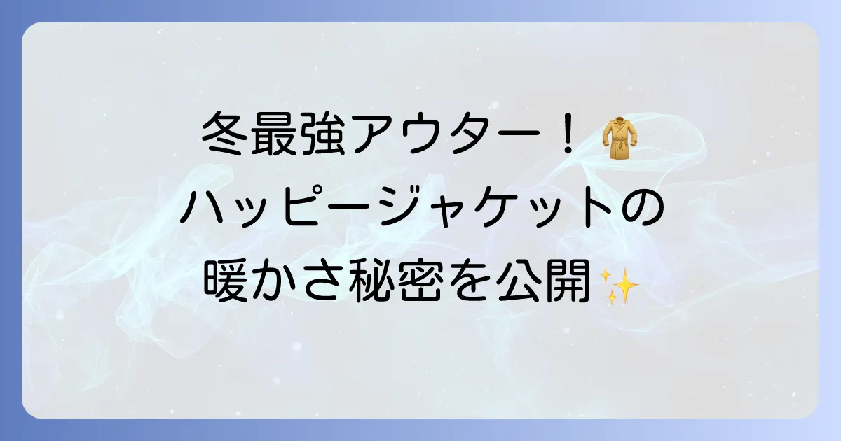 ハッピージャケットは寒い冬に最強?暖かさの秘密と選び方を徹底解説