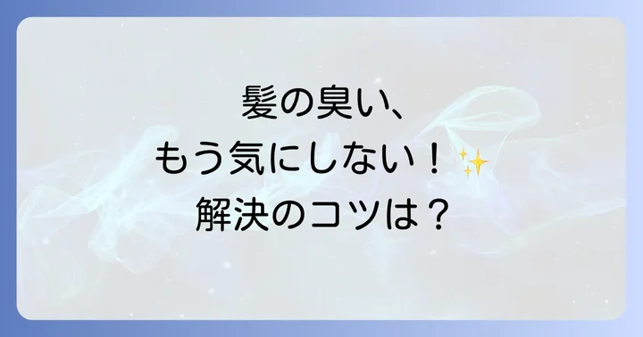 髪の毛の臭いを根本から解決する！日々のケアと生活習慣