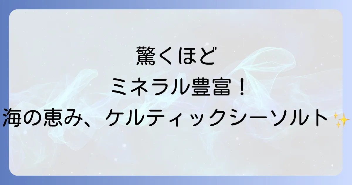 ケルティックシーソルトを徹底解説普通の塩との違いと健康効果