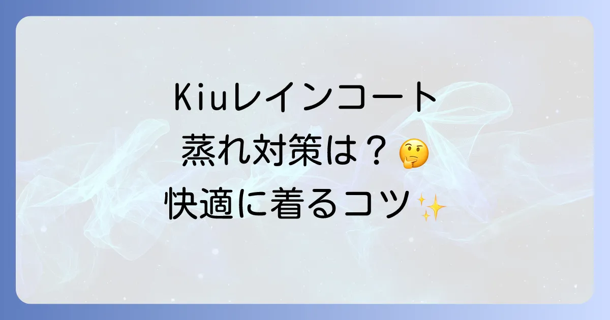 Kiuレインコートは蒸れる?快適に着るための徹底解説と選び方