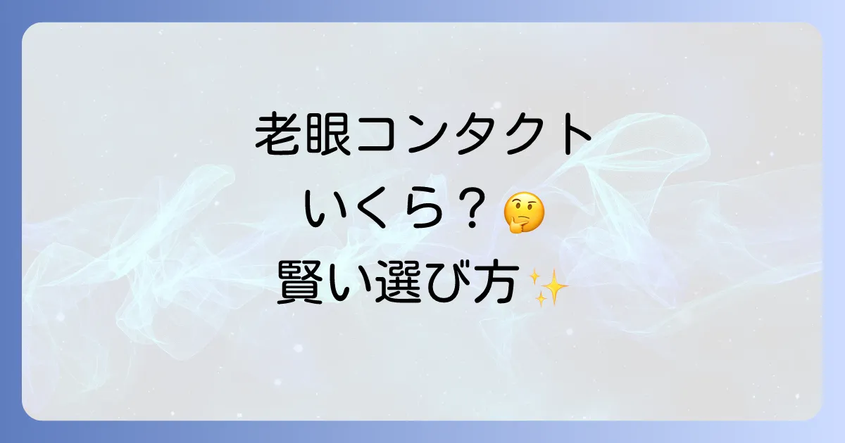 老眼コンタクトの値段を徹底解説！種類別の費用相場と賢い選び方