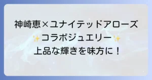 ユナイテッドアローズと神崎恵のコラボジュエリーを徹底解説！上品な輝きと着こなしのコツ