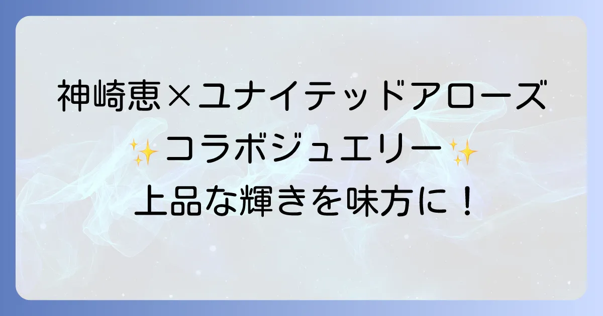 ユナイテッドアローズと神崎恵のコラボジュエリーを徹底解説!上品な輝きと着こなしのコツ