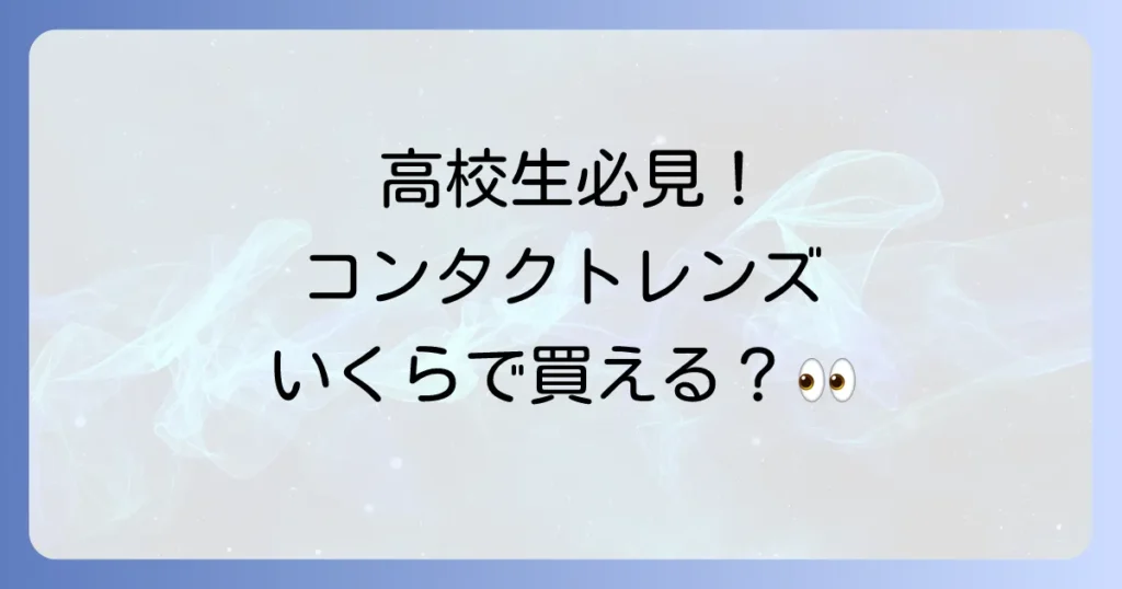 コンタクトは高校生だと値段はいくら？初めてでも安心な選び方と費用を徹底解説