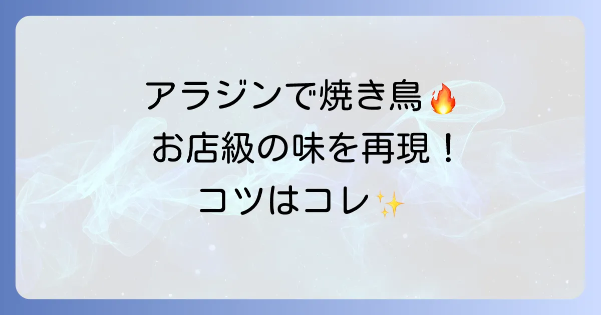 アラジントースターで焼き鳥を徹底解説!失敗しない焼き方と美味しくなるコツ