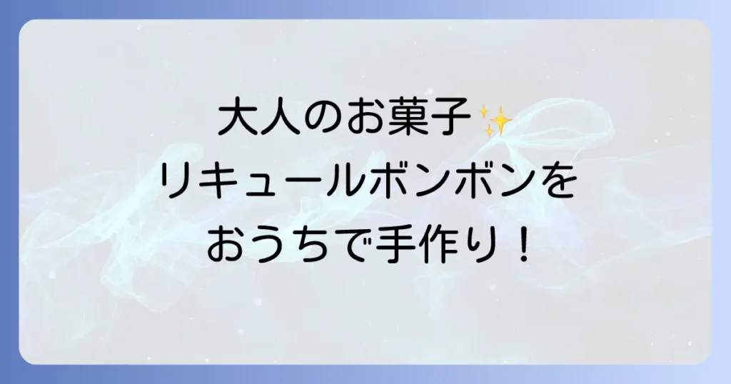 リキュールボンボンの作り方徹底解説！失敗しないコツとおすすめリキュール