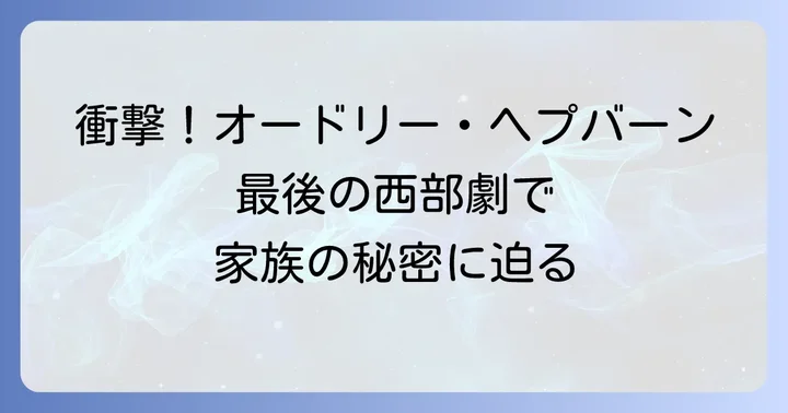 許されざる者映画1959とは？ジョン・ヒューストン監督が描いた西部劇の傑作