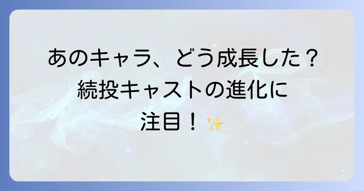 前作からの続投キャストとキャラクターの成長