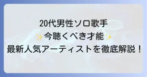 20代男性ソロ歌手の魅力と人気アーティストを徹底解説！今聴くべき才能たち