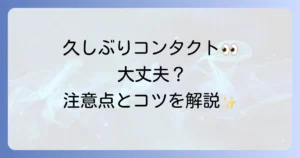 コンタクトを久しぶりにつける時の注意点と安全に使うための徹底解説