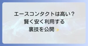 エースコンタクトは本当に高い？価格の真相と安くお得に利用するの徹底解説
