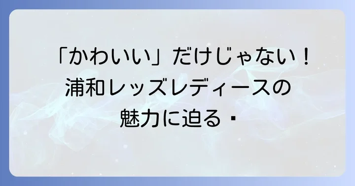 浦和レッズレディースの魅力とは？「かわいい」だけじゃない多角的な視点