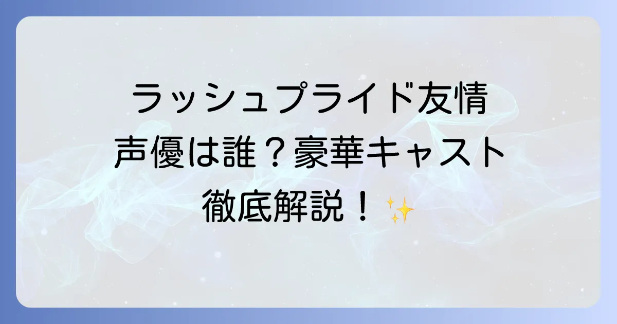 ラッシュプライドと友情のキャストと声優を徹底解説!豪華出演陣と日本語吹き替えの魅力