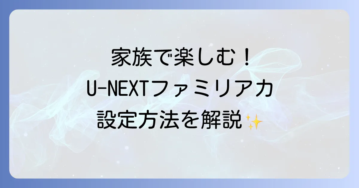 U-NEXTファミリーアカウントの切り替え方法を徹底解説!登録から削除、注意点まで
