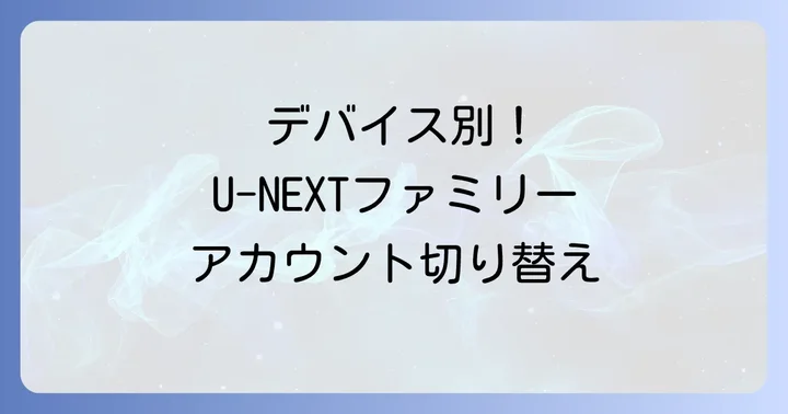 U-NEXTファミリーアカウントの切り替え方法をデバイス別に解説