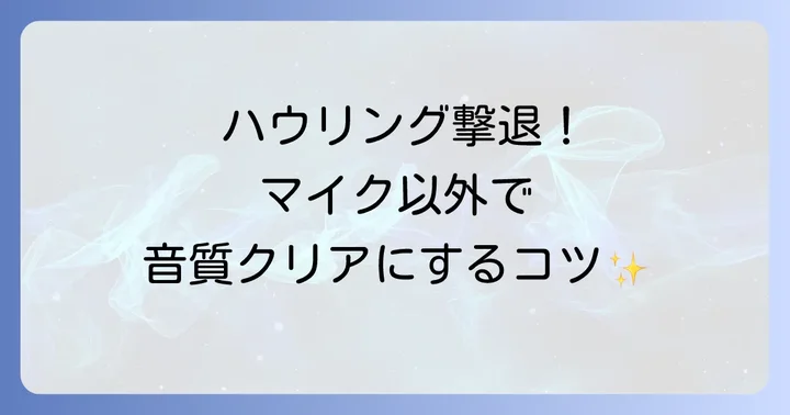 ハウリングを根本から防ぐ!マイク以外の対策と設定のコツ
