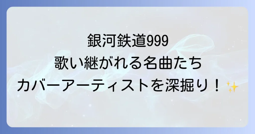 銀河鉄道999のカバーアーティストを徹底解説！名曲を歌い継ぐ魅力と歴代の歌声