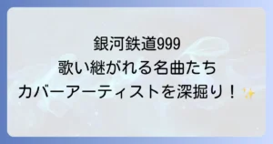 銀河鉄道999のカバーアーティストを徹底解説！名曲を歌い継ぐ魅力と歴代の歌声