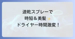 ドライヤーで早く乾くスプレーで時短と美髪を叶える！選び方と使い方を徹底解説