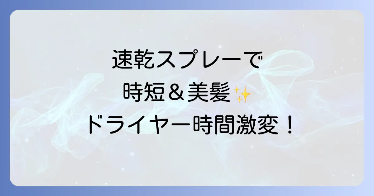 ドライヤーで早く乾くスプレーで時短と美髪を叶える!選び方と使い方を徹底解説