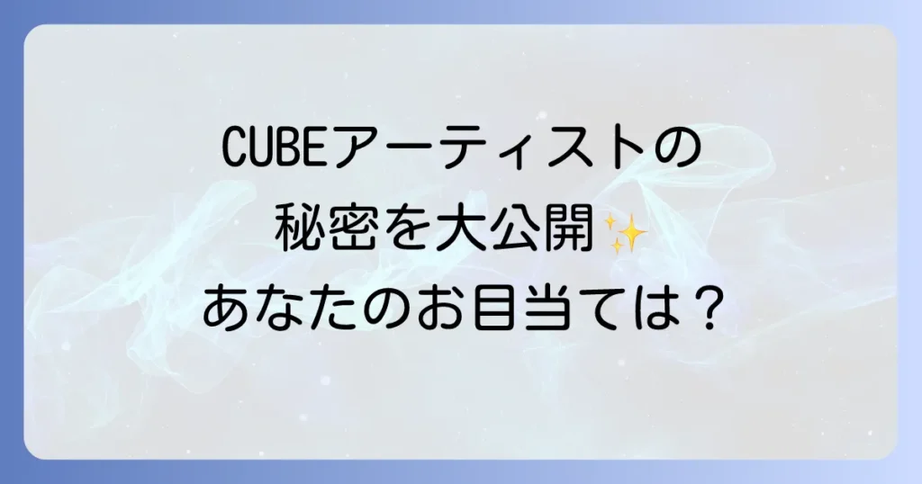 CUBEエンターテインメントの所属アーティストを徹底解説！魅力と特徴を深掘り