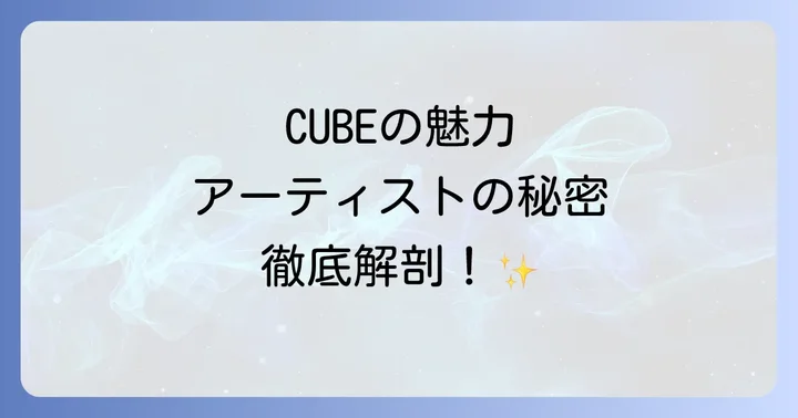 CUBEエンターテインメントアーティストの強みと魅力