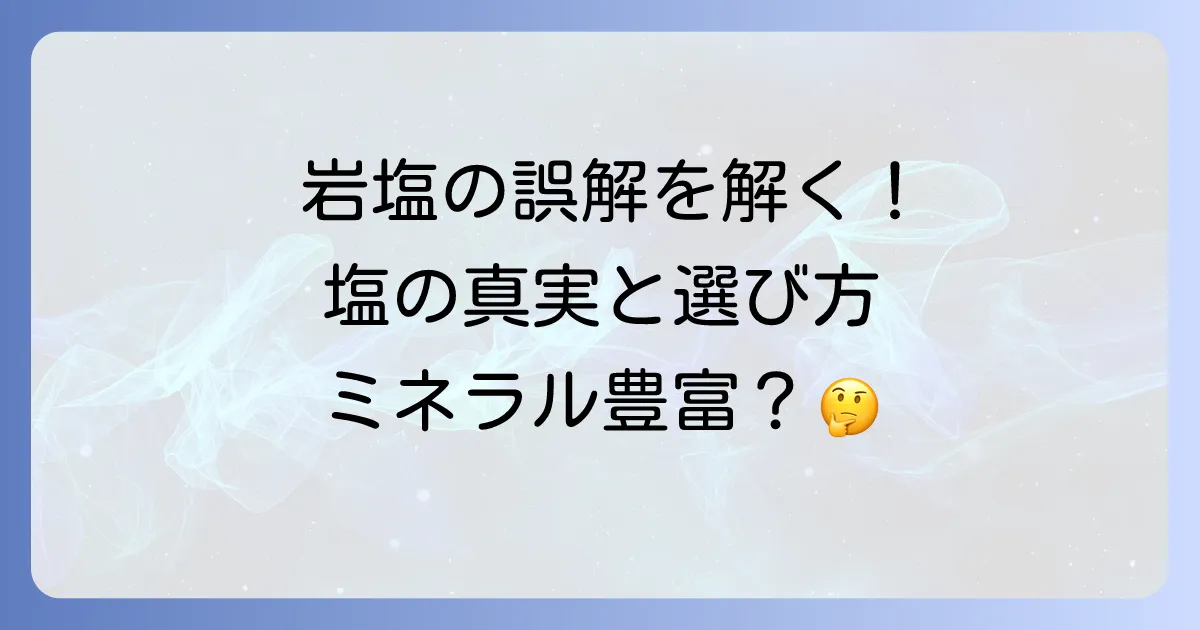 岩塩にミネラルはないって本当?誤解を解き明かす塩の真実と選び方